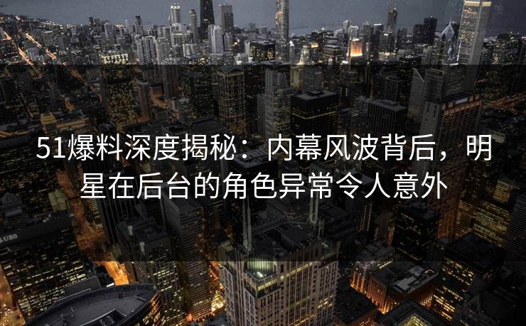 51爆料深度揭秘：内幕风波背后，明星在后台的角色异常令人意外