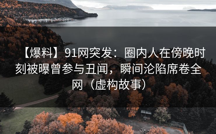 【爆料】91网突发：圈内人在傍晚时刻被曝曾参与丑闻，瞬间沦陷席卷全网（虚构故事）