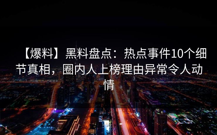 【爆料】黑料盘点：热点事件10个细节真相，圈内人上榜理由异常令人动情