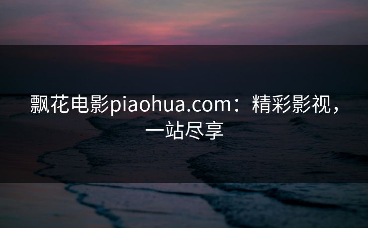 飘花电影piaohua.com：精彩影视，一站尽享