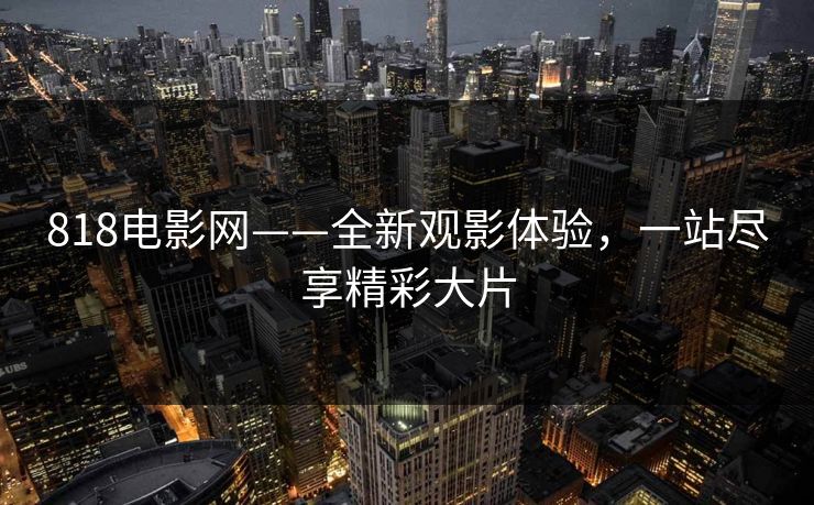 818电影网——全新观影体验，一站尽享精彩大片