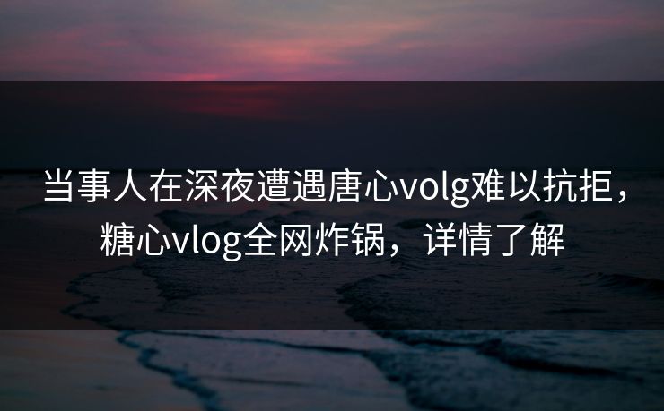 当事人在深夜遭遇唐心volg难以抗拒，糖心vlog全网炸锅，详情了解