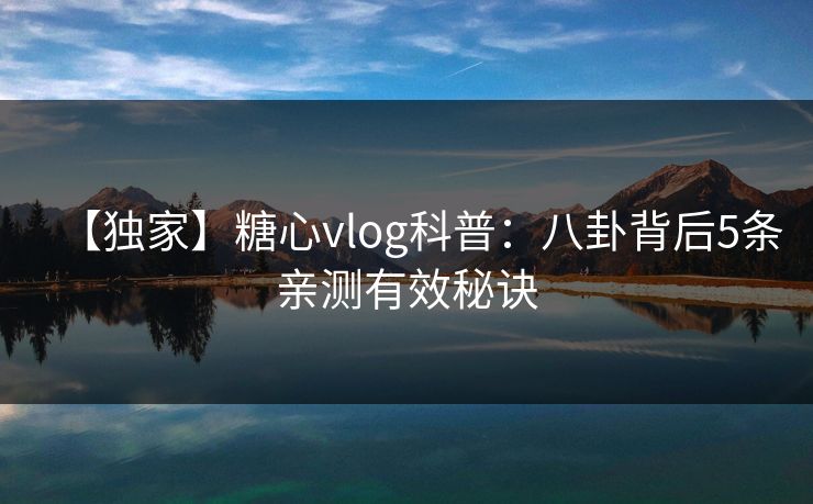 【独家】糖心vlog科普：八卦背后5条亲测有效秘诀