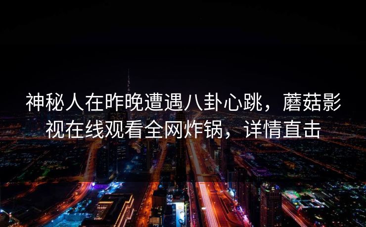 神秘人在昨晚遭遇八卦心跳,蘑菇影视在线观看全网炸锅,详情直击 神秘人在昨晚遭遇八卦心跳,蘑菇影视在线观看全网炸锅,详情直击