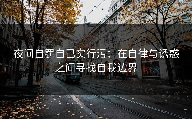 夜间自罚自己实行污：在自律与诱惑之间寻找自我边界