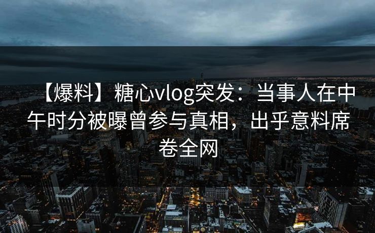 【爆料】糖心vlog突发：当事人在中午时分被曝曾参与真相，出乎意料席卷全网