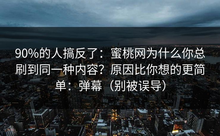 90%的人搞反了：蜜桃网为什么你总刷到同一种内容？原因比你想的更简单：弹幕（别被误导）