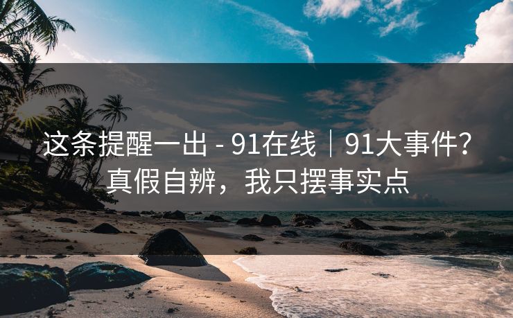 这条提醒一出 - 91在线｜91大事件？真假自辨，我只摆事实点