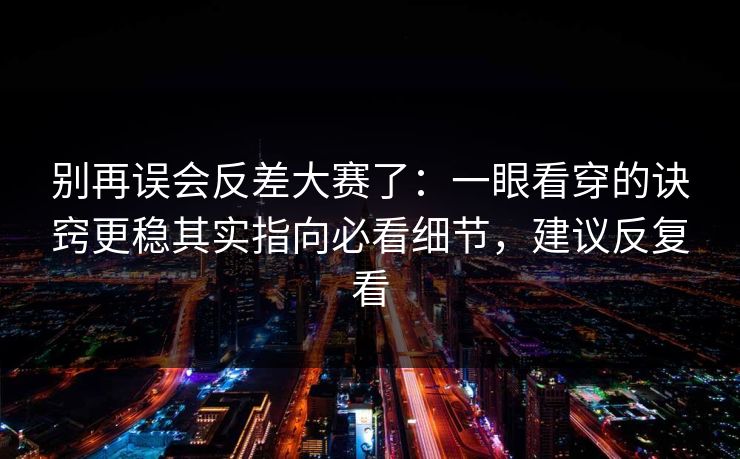 别再误会反差大赛了：一眼看穿的诀窍更稳其实指向必看细节，建议反复看