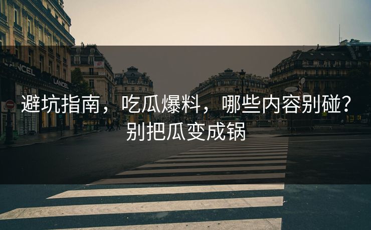 避坑指南，吃瓜爆料，哪些内容别碰？别把瓜变成锅