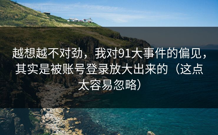 越想越不对劲，我对91大事件的偏见，其实是被账号登录放大出来的（这点太容易忽略）