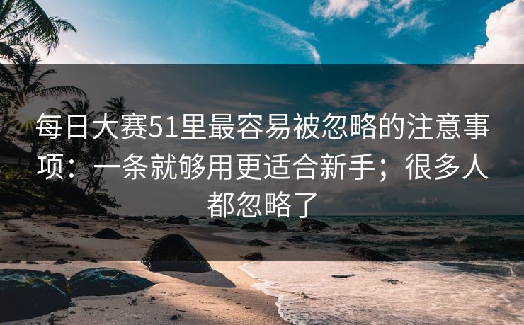 每日大赛51里最容易被忽略的注意事项:一条就够用更适合新手;很多人都忽略了 每日大赛51里最容易被忽略的注意事项:一条就够用更适合新手;很多人都忽略了