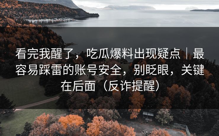 看完我醒了，吃瓜爆料出现疑点｜最容易踩雷的账号安全，别眨眼，关键在后面（反诈提醒）