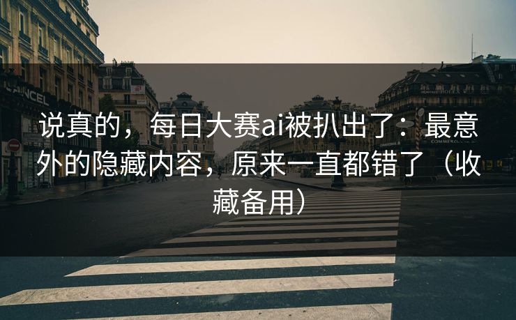 说真的，每日大赛ai被扒出了：最意外的隐藏内容，原来一直都错了（收藏备用）