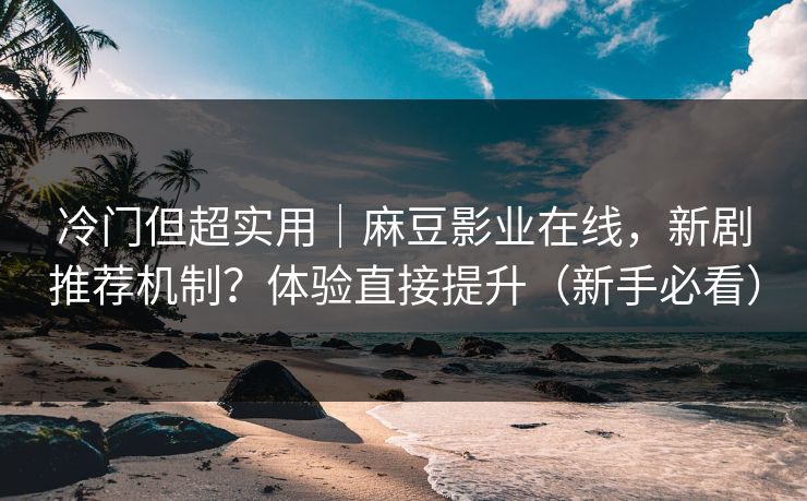 冷门但超实用｜麻豆影业在线，新剧推荐机制？体验直接提升（新手必看）