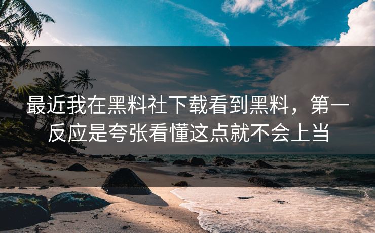 最近我在黑料社下载看到黑料，第一反应是夸张看懂这点就不会上当