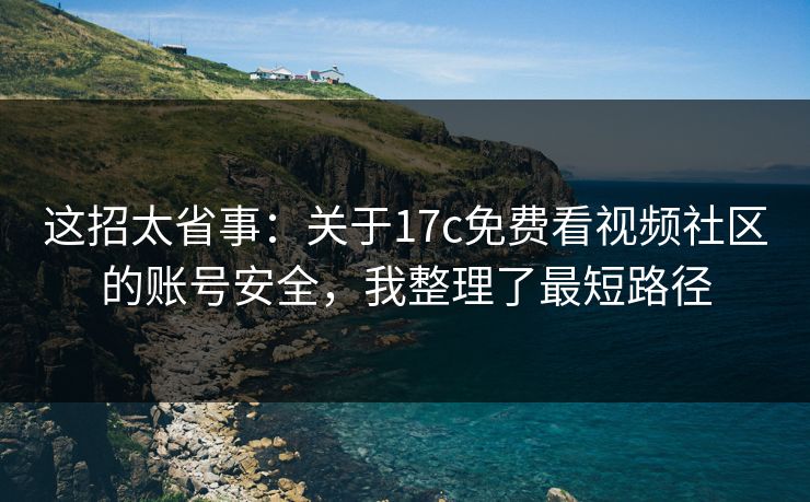 这招太省事：关于17c免费看视频社区的账号安全，我整理了最短路径