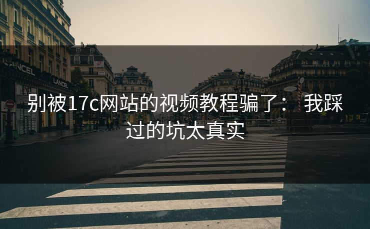 别被17c网站的视频教程骗了： 我踩过的坑太真实