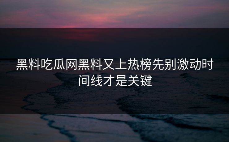 黑料吃瓜网黑料又上热榜先别激动时间线才是关键