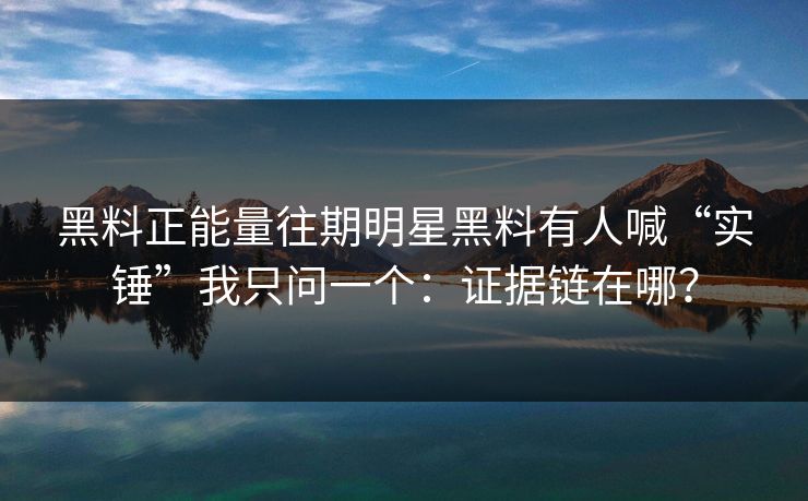 黑料正能量往期明星黑料有人喊“实锤”我只问一个：证据链在哪？