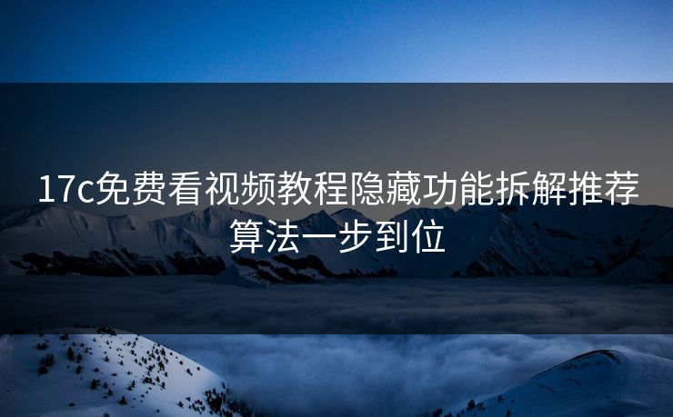17c免费看视频教程隐藏功能拆解推荐算法一步到位