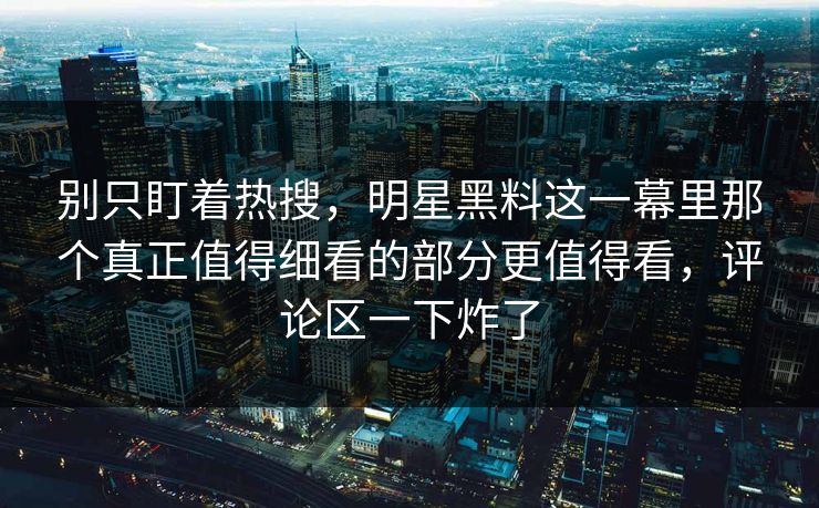别只盯着热搜，明星黑料这一幕里那个真正值得细看的部分更值得看，评论区一下炸了