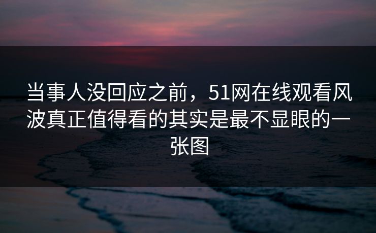 当事人没回应之前，51网在线观看风波真正值得看的其实是最不显眼的一张图